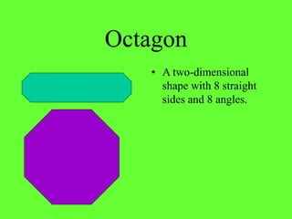Octagon
• A two-dimensional
shape with 8 straight
sides and 8 angles.
 