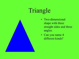 Triangle
• Two-dimensional
shape with three
straight sides and three
angles.
• Can you name 4
different kinds?
 