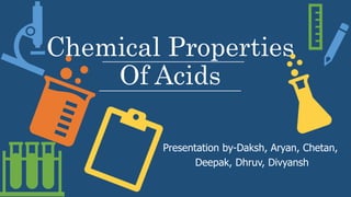 Chemical Properties
Of Acids
Presentation by-Daksh, Aryan, Chetan,
Deepak, Dhruv, Divyansh
 