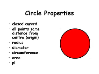 Circle Properties
• closed curved
• all points same
  distance from
  centre (origin)
• radius
• diameter
• circumference
• area
• pi
 