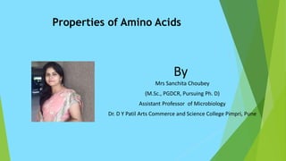 Properties of Amino Acids
By
Mrs Sanchita Choubey
(M.Sc., PGDCR, Pursuing Ph. D)
Assistant Professor of Microbiology
Dr. D Y Patil Arts Commerce and Science College Pimpri, Pune
 