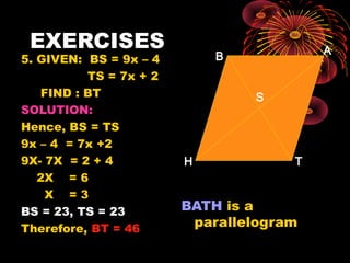 EXERCISES
6. GIVEN: HS = 5x – 6
AS = 4x + 1
FIND : HA
SOLUTION:
Hence, HS = AS
5x – 6 = 4x +1
5X- 4X = 1 + 6
X = 7
HS = 29...