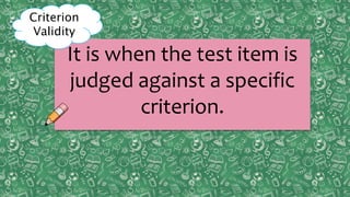Content
ValidityPreditive
ValidityCriterion
ValidityConstruct
ValidityPreditive
Validity
Concurrent
Validity
It is when the test item is
judged against a specific
criterion.
Criterion
Validity
 
