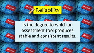 Reliability
Is the degree to which an
assessment tool produces
stable and consistent results.
 