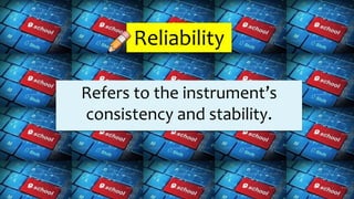 Reliability
Refers to the instrument’s
consistency and stability.
 