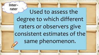 Used to assess the
degree to which different
raters or observers give
consistent estimates of the
same phenomenon.
Inter-
rater
 