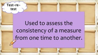 Used to assess the
consistency of a measure
from one time to another.
Test-re-
test
 