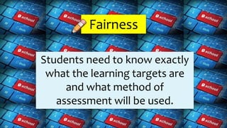 Fairness
Students need to know exactly
what the learning targets are
and what method of
assessment will be used.
 