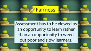 Assessment has to be viewed as
an opportunity to learn rather
than an opportunity to weed
out poor and slow learners.
Fairness
 