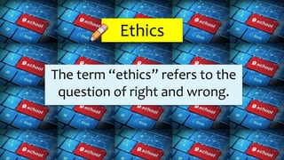 Ethics
The term “ethics” refers to the
question of right and wrong.
 