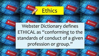 Ethics
Webster Dictionary defines
ETHICAL as “conforming to the
standards of conduct of a given
profession or group.”
 