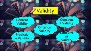 Validity
Content
Validity
Criterion
Validity
Predictiv
e Validity
Concurre
nt
Validity
Construc
t Validity
 