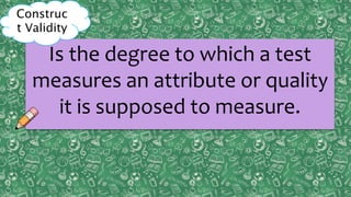 Content
ValidityPreditive
ValidityCriterion
ValidityConstruct
ValidityPreditive
Validity
Concurrent
Validity
Is the degree to which a test
measures an attribute or quality
it is supposed to measure.
Construc
t Validity
 