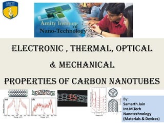 Electronic , Thermal, Optical  & Mechanical  Properties of Carbon Nanotubes By: Samarth Jain Int.M.Tech Nanotechnology (Materials & Devices) 