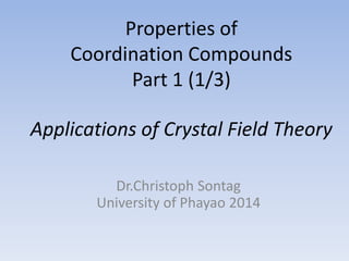 Properties of
Coordination Compounds
Part 1 (1/3)
Applications of Crystal Field Theory
Dr.Christoph Sontag
University of Phayao 2015
 