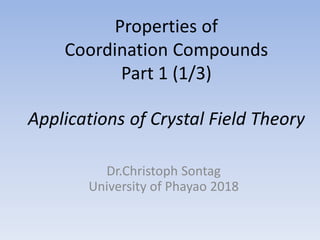 Properties of
Coordination Compounds
Part 1 (1/3)
Applications of Crystal Field Theory
Dr.Christoph Sontag
University of Phayao 2018
 