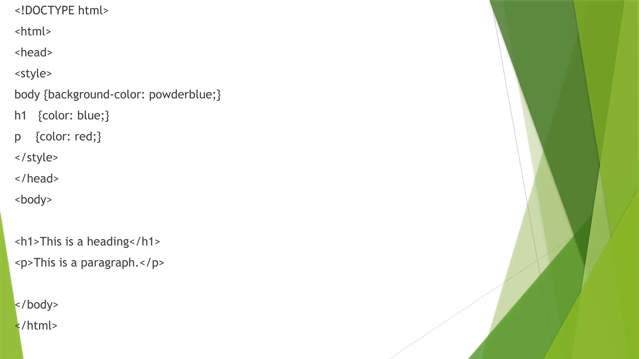 <!DOCTYPE html>
<html>
<head>
<style>
body {background-color: powderblue;}
h1 {color: blue;}
p {color: red;}
</style>
</head>
<body>
<h1>This is a heading</h1>
<p>This is a paragraph.</p>
</body>
</html>
 