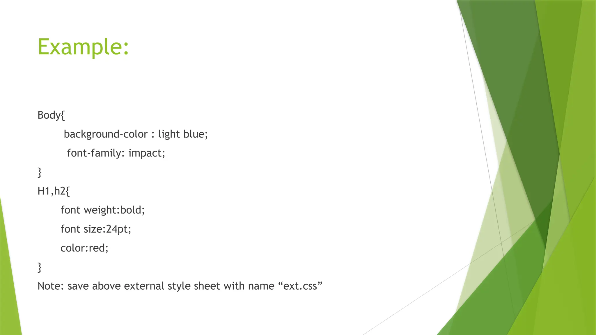 Example:
Body{
background-color : light blue;
font-family: impact;
}
H1,h2{
font weight:bold;
font size:24pt;
color:red;
}
Note: save above external style sheet with name “ext.css”
 