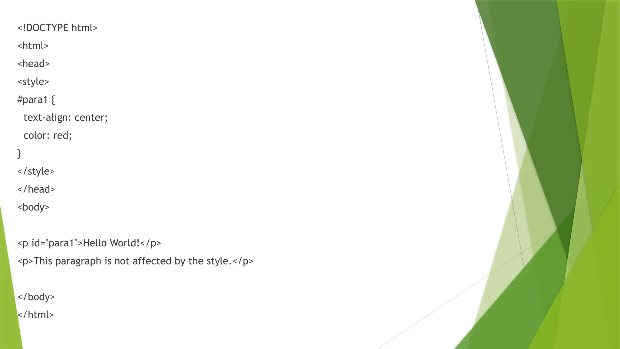 <!DOCTYPE html>
<html>
<head>
<style>
#para1 {
text-align: center;
color: red;
}
</style>
</head>
<body>
<p id="para1">Hello World!</p>
<p>This paragraph is not affected by the style.</p>
</body>
</html>
 
