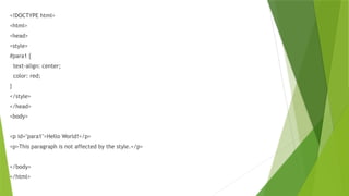 <!DOCTYPE html>
<html>
<head>
<style>
#para1 {
text-align: center;
color: red;
}
</style>
</head>
<body>
<p id="para1">Hello World!</p>
<p>This paragraph is not affected by the style.</p>
</body>
</html>
 