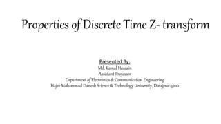 Properties of Discrete Time Z- transform
Presented By:
Md. Kamal Hossain
Assistant Professor
Department of Electronics & Communication Engineering
Hajee Mohammad Danesh Science & Technology University, Dinajpur-5200
 