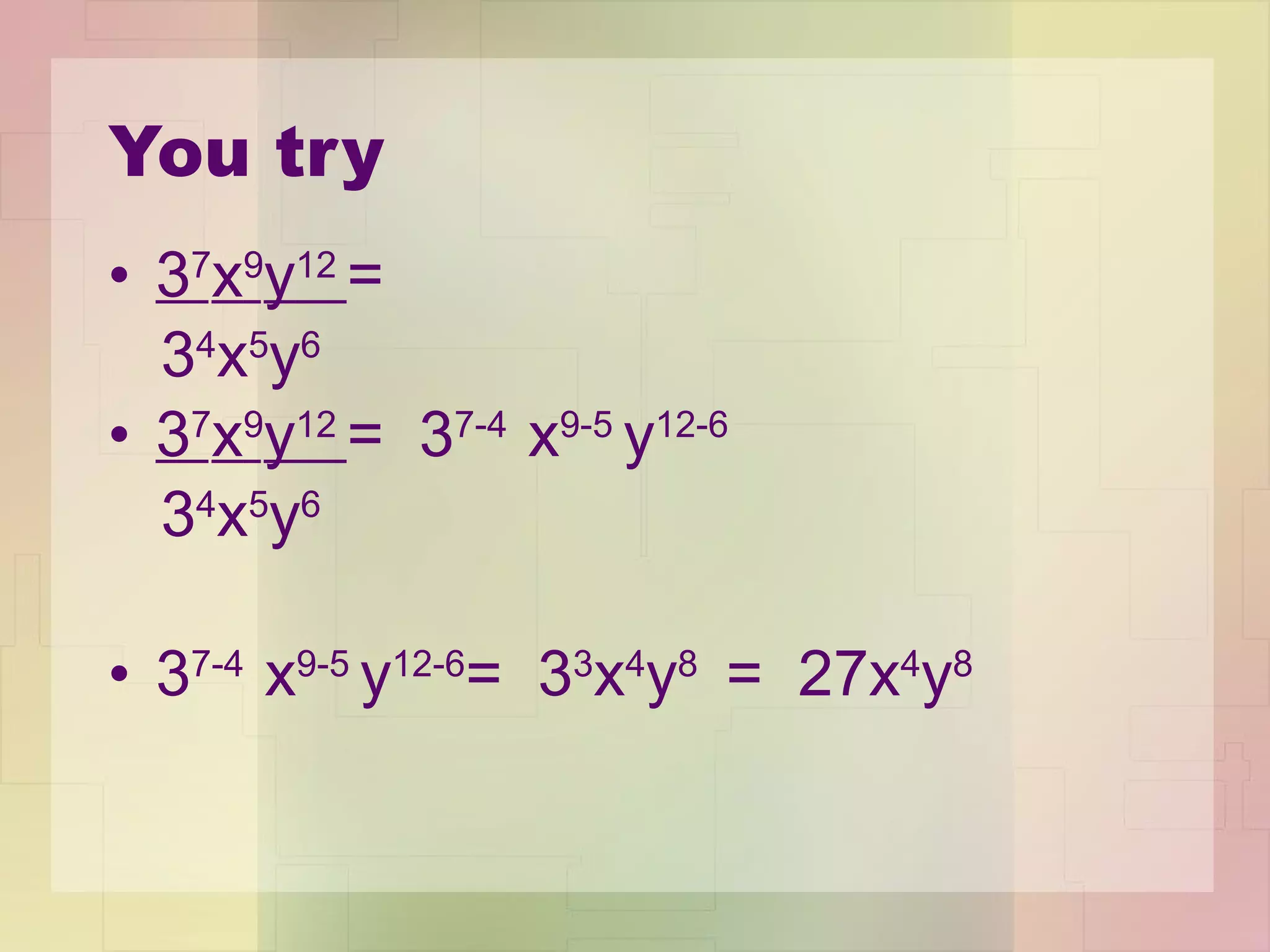 You try 3 7 x 9 y 12  =  3 4 x 5 y 6 3 7 x 9 y 12  =  3 7-4  x 9-5  y 12-6 3 4 x 5 y 6 3 7-4  x 9-5  y 12-6 =  3 3 x 4 y 8  =  27x 4 y 8 