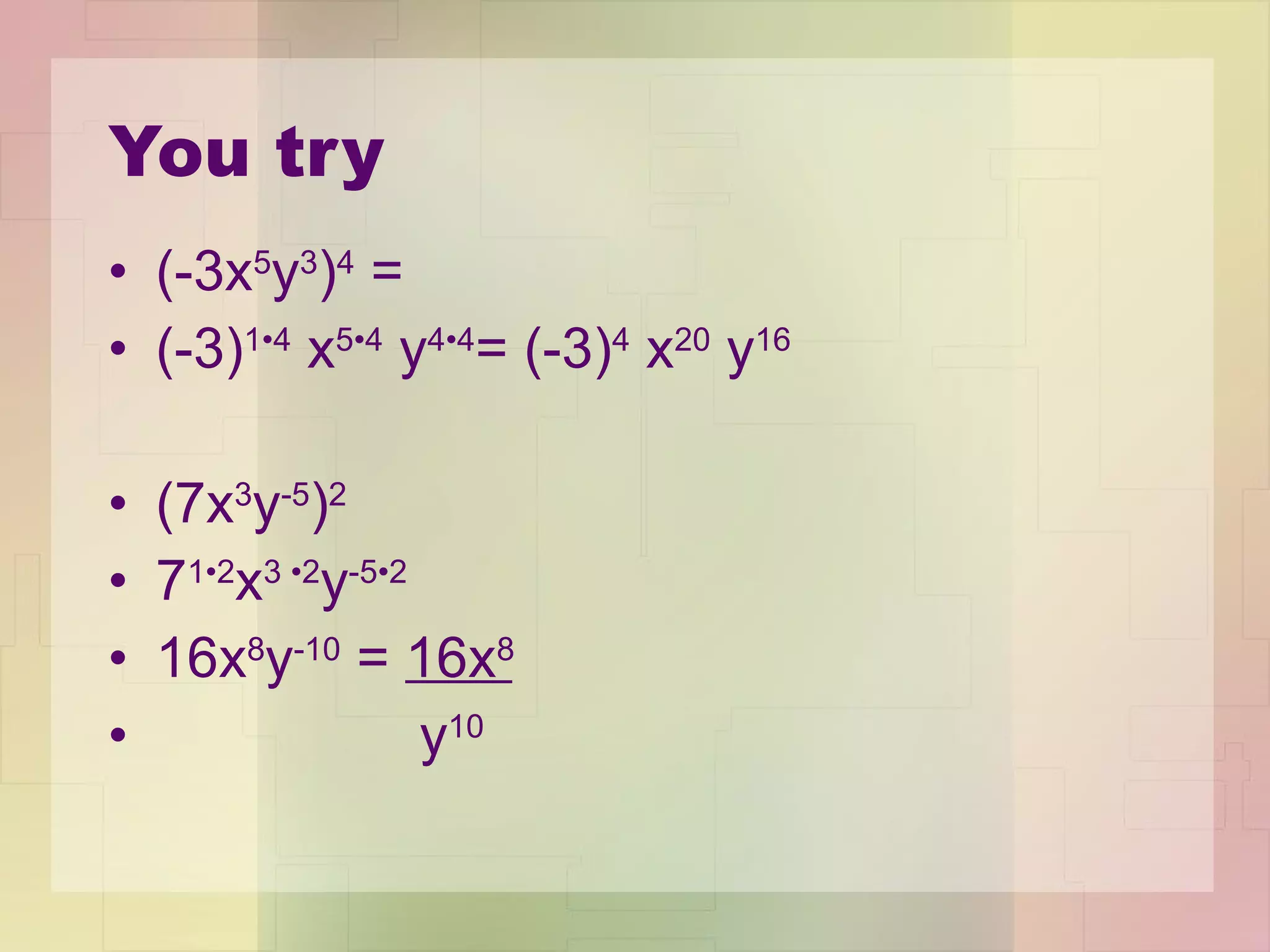 You try (-3x 5 y 3 ) 4  = (-3) 1 • 4  x 5 • 4  y 4 • 4 = (-3) 4  x 20  y 16  (7x 3 y -5 ) 2 7 1 • 2 x 3  • 2 y -5 • 2 16x 8 y -10  =  16x 8 y 10   