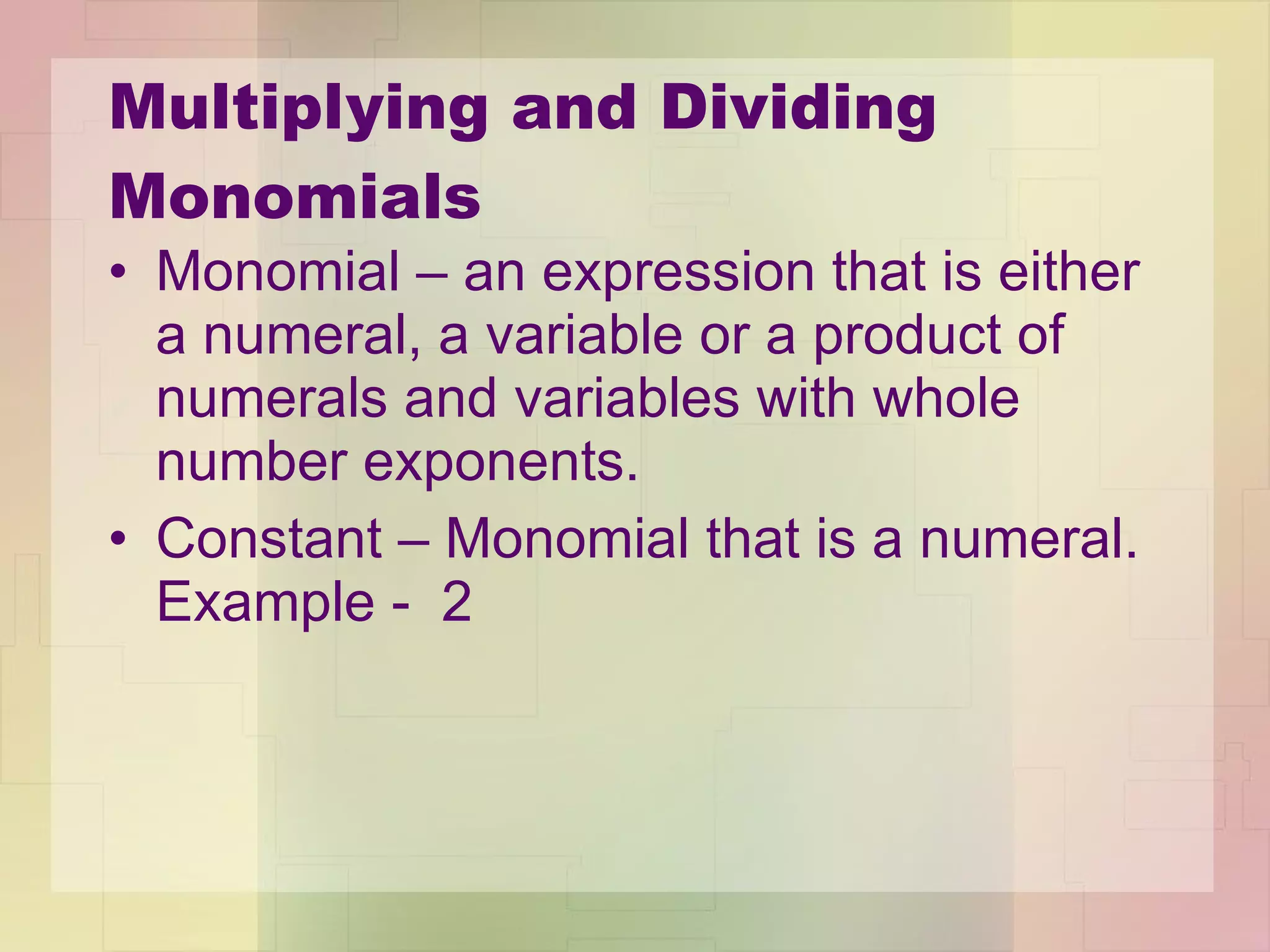 Multiplying and Dividing Monomials Monomial – an expression that is either a numeral, a variable or a product of numerals and variables with whole number exponents. Constant – Monomial that is a numeral. Example -  2 