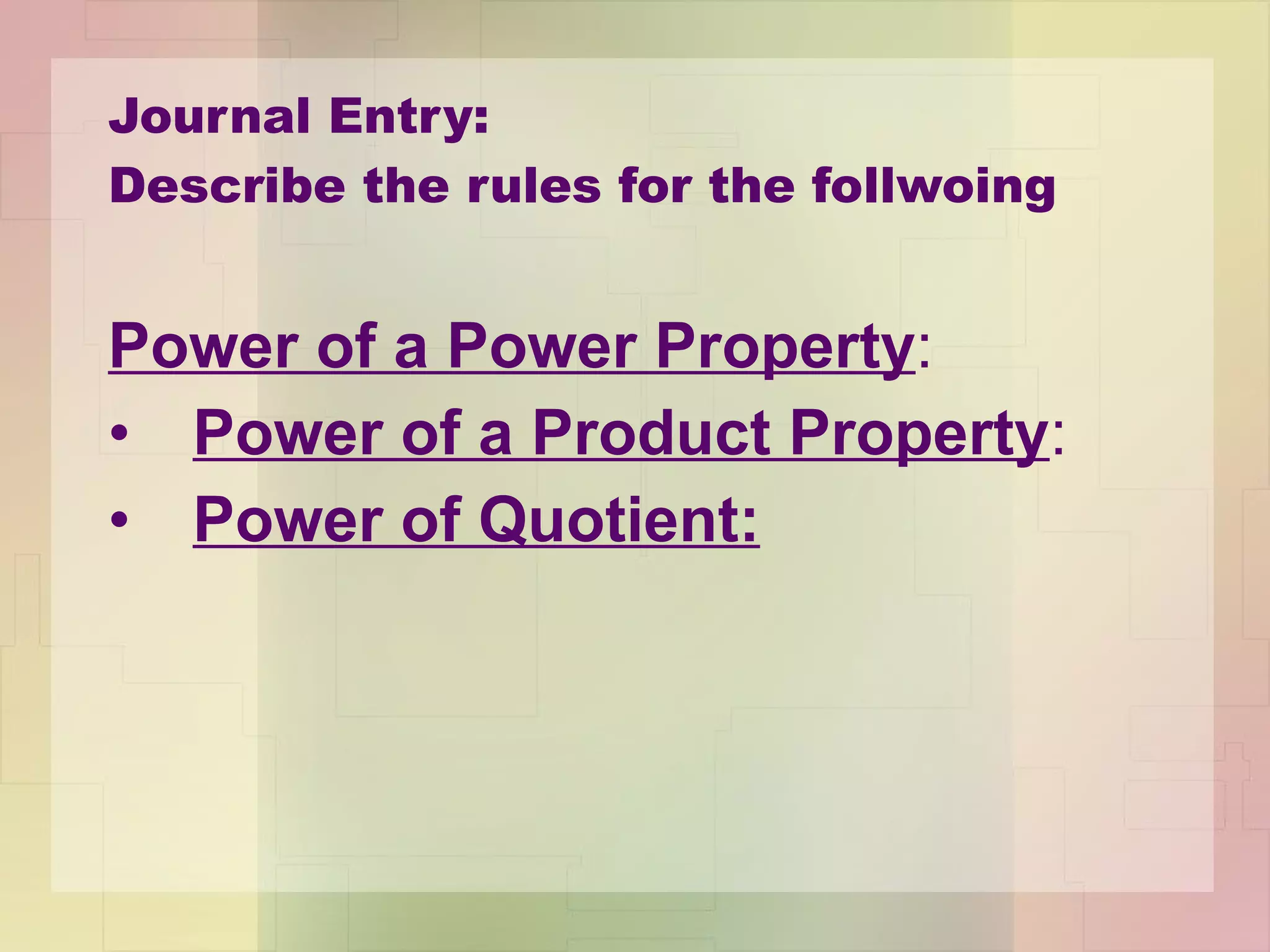 Journal Entry: Describe the rules for the follwoing Power of a Power Property :  Power of a Product Property : Power of Quotient:   