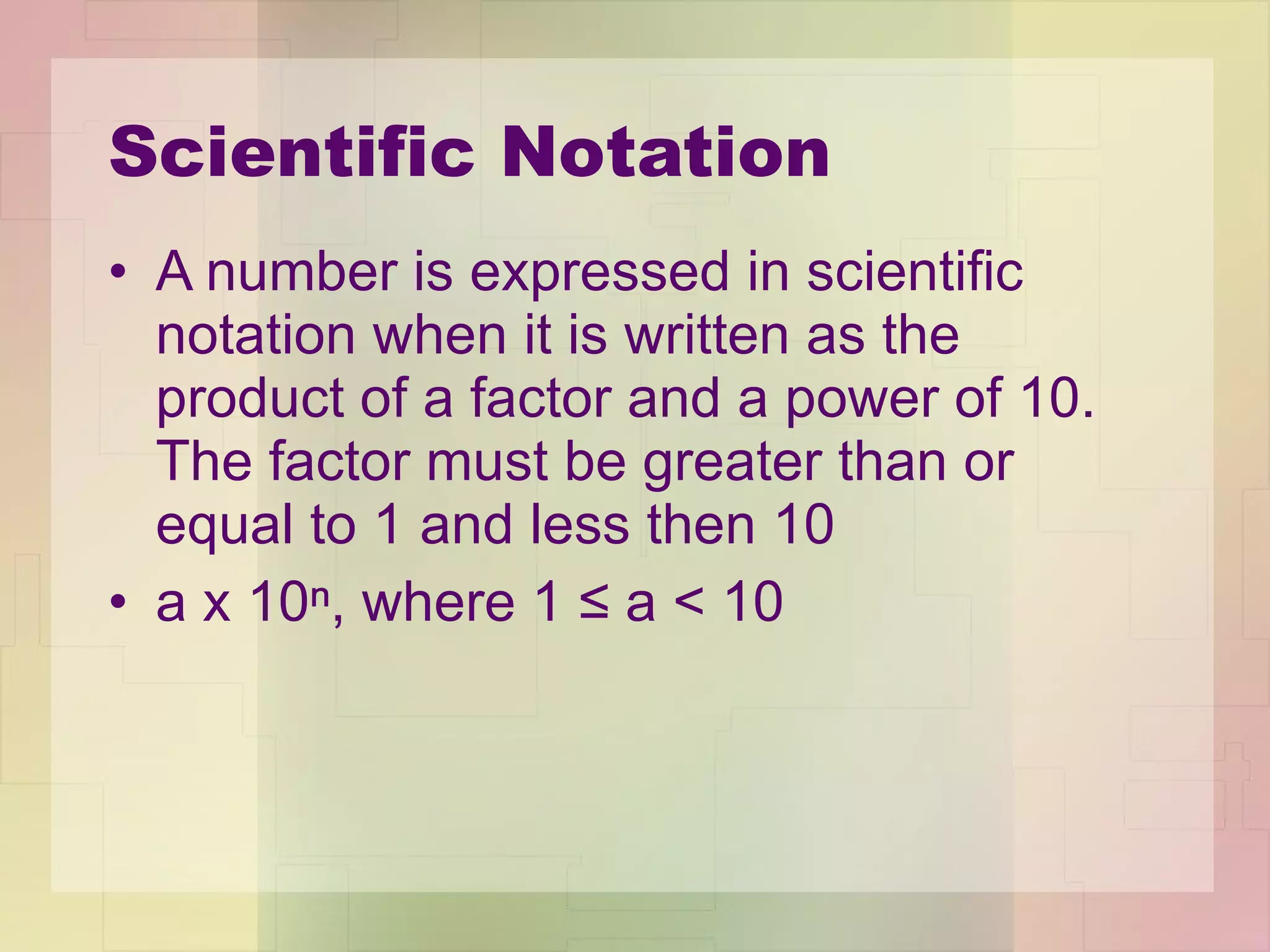 Scientific Notation A number is expressed in scientific notation when it is written as the product of a factor and a power of 10.  The factor must be greater than or equal to 1 and less then 10 a x 10ⁿ, where 1 ≤ a < 10 