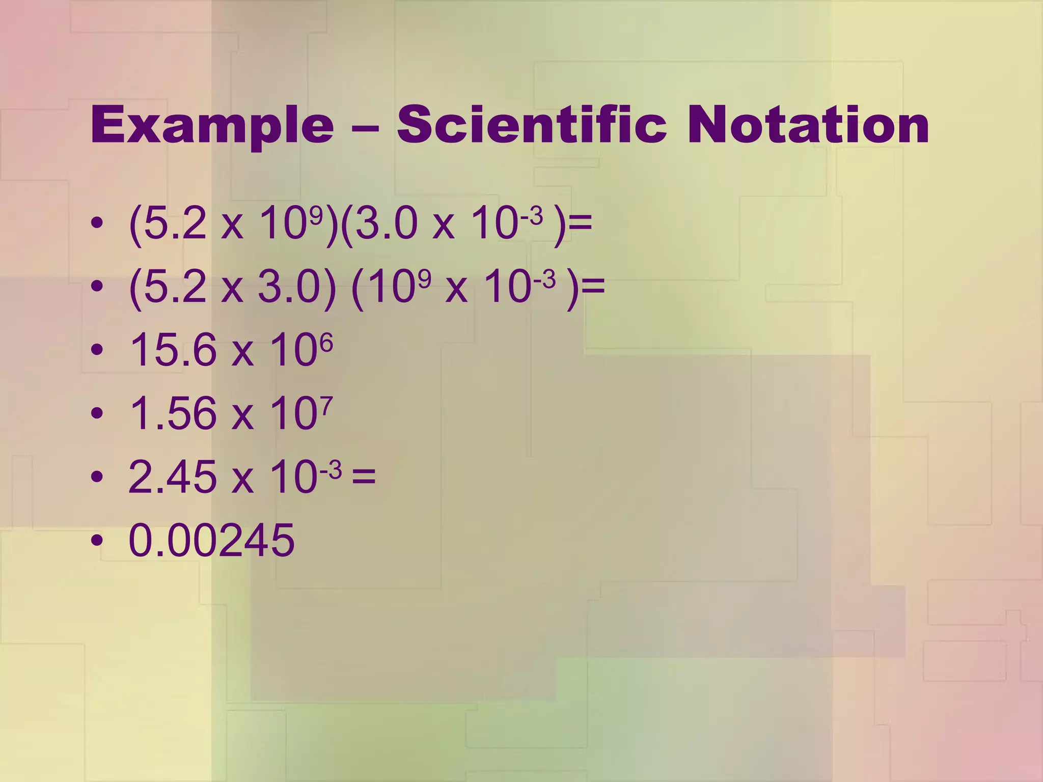 Example – Scientific Notation (5.2 x 10 9 )(3.0 x 10 -3  )= (5.2 x 3.0) (10 9  x 10 -3  )= 15.6 x 10 6 1.56 x 10 7 2.45 x 10 -3  = 0.00245 