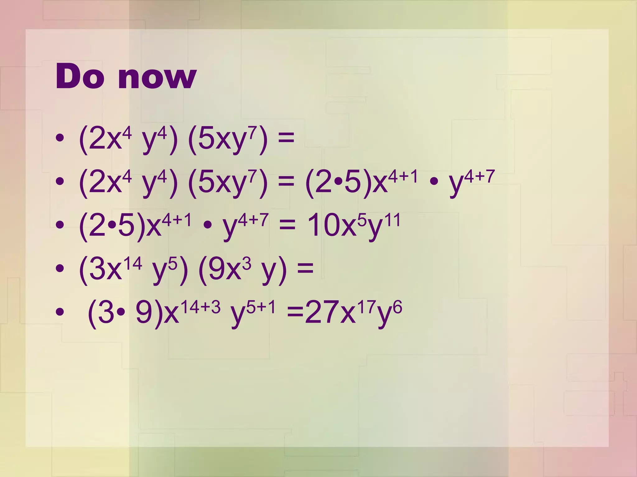 Do now (2x 4  y 4 ) (5xy 7 ) = (2x 4  y 4 ) (5xy 7 ) = (2 •5) x 4+1   •  y 4+7 (2 •5) x 4+1   •  y 4+7  = 10x 5 y 11 (3x 14  y 5 ) (9x 3  y) = (3 • 9) x 14+3  y 5+1  =27x 17 y 6 