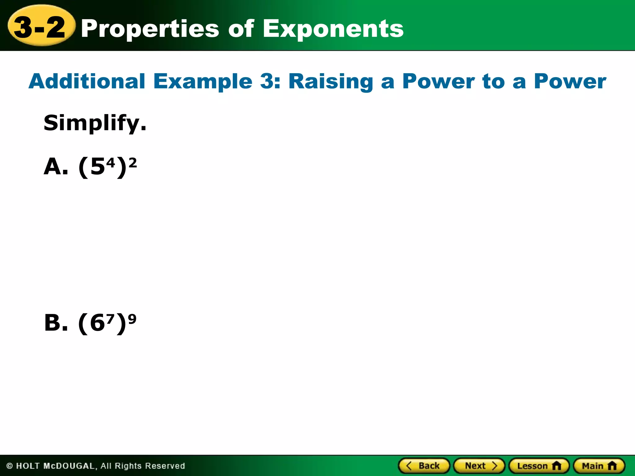 3-2 Properties of Exponents 
Additional Example 3: Raising a Power to a Power 
Simplify. 
A. (54)2 
B. (67)9 
 