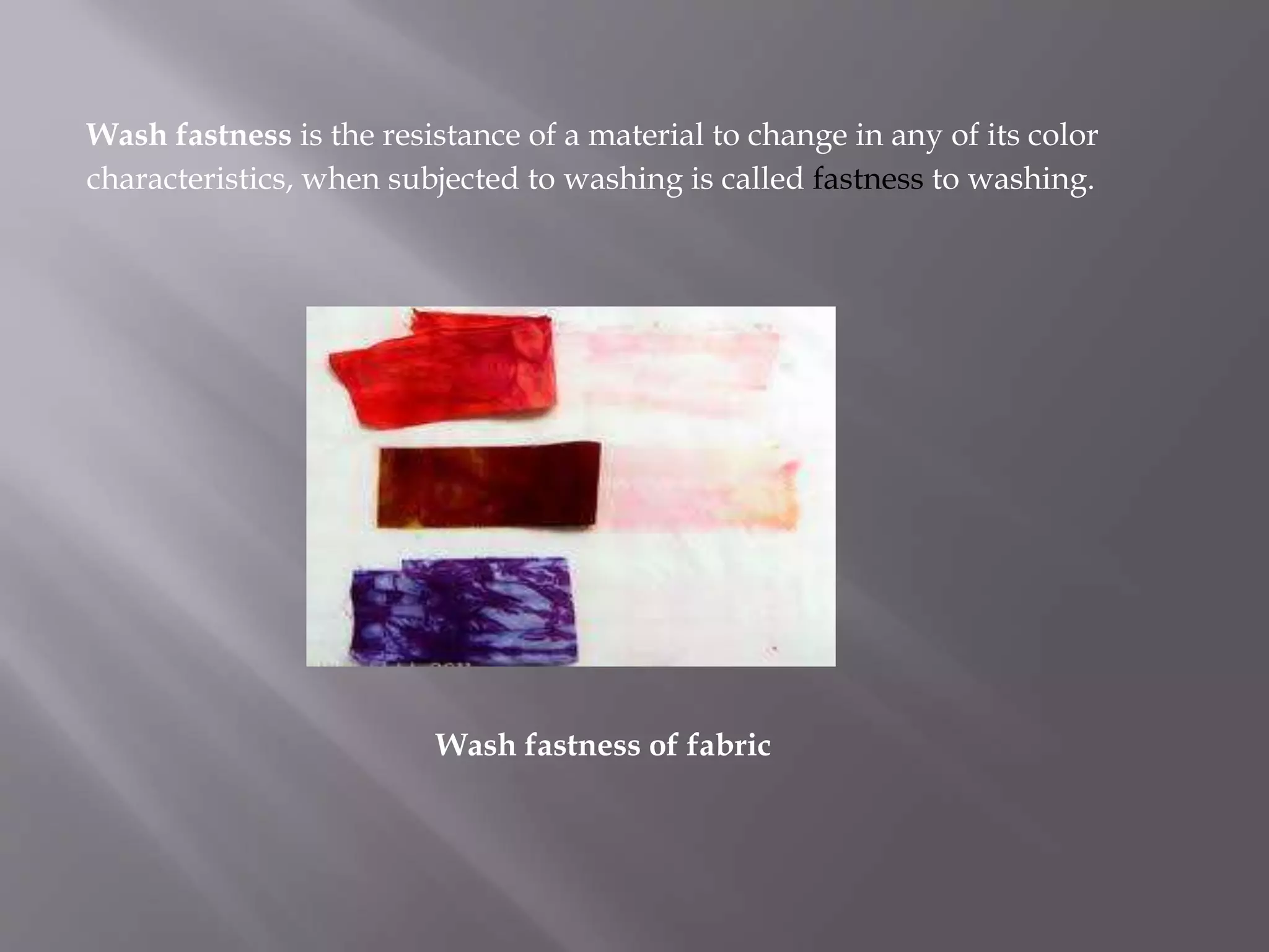 Wash fastness is the resistance of a material to change in any of its color
characteristics, when subjected to washing is called fastness to washing.
Wash fastness of fabric
 