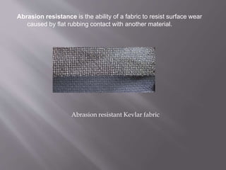 Abrasion resistance is the ability of a fabric to resist surface wear
caused by flat rubbing contact with another material.
Abrasion resistant Kevlar fabric
 