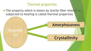 Thermal properties
 The property which is shown by textile fiber when it is
subjected to heating is called thermal properties
Amorphousness
Crystallinity
Depends
On
 