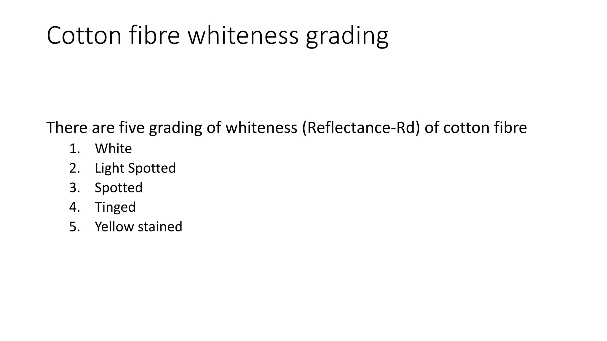 Cotton fibre whiteness grading
There are five grading of whiteness (Reflectance-Rd) of cotton fibre
1. White
2. Light Spotted
3. Spotted
4. Tinged
5. Yellow stained
 