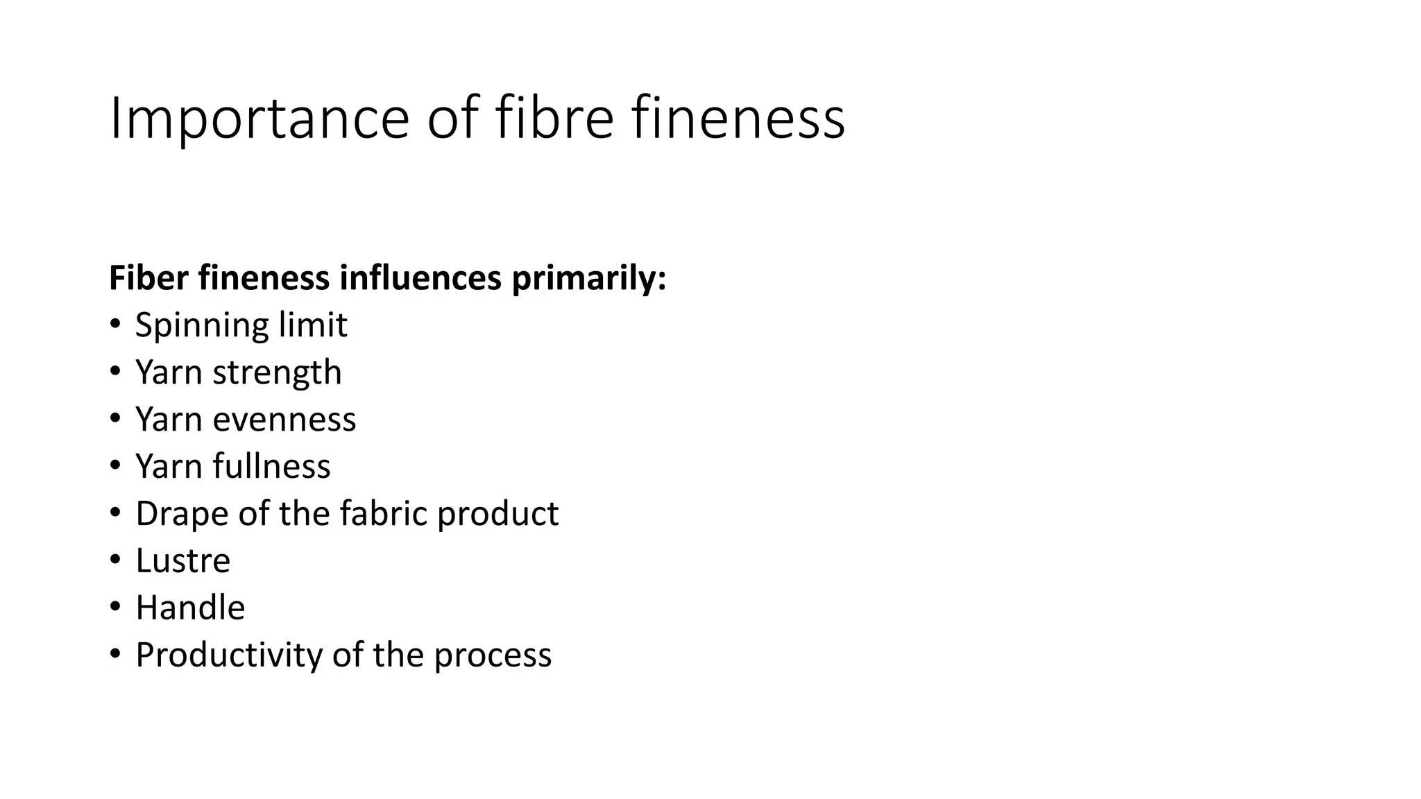 Importance of fibre fineness
Fiber fineness influences primarily:
• Spinning limit
• Yarn strength
• Yarn evenness
• Yarn fullness
• Drape of the fabric product
• Lustre
• Handle
• Productivity of the process
 