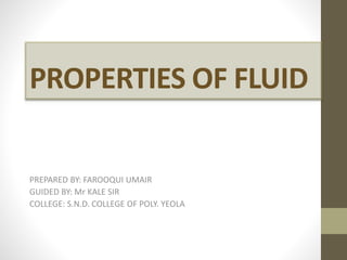 PROPERTIES OF FLUID
PREPARED BY: FAROOQUI UMAIR
GUIDED BY: Mr KALE SIR
COLLEGE: S.N.D. COLLEGE OF POLY. YEOLA
 