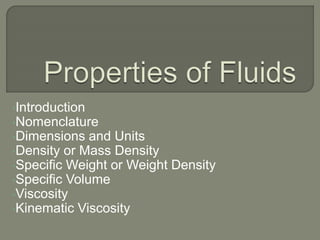 •Introduction
•Nomenclature
•Dimensions and Units
•Density or Mass Density
•Specific Weight or Weight Density
•Specific Volume
•Viscosity
•Kinematic Viscosity
 