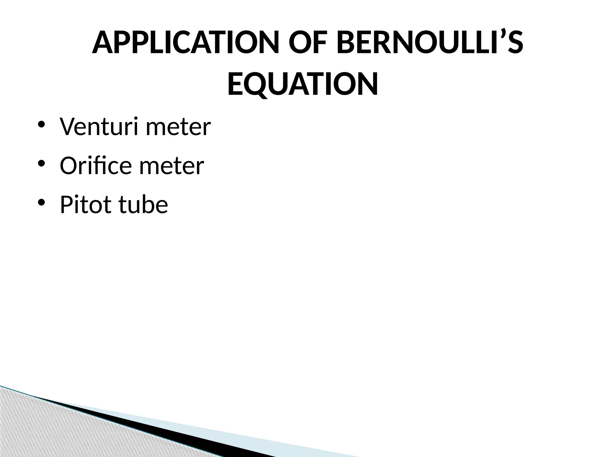 APPLICATION OF BERNOULLI’S
EQUATION
• Venturi meter
• Orifice meter
• Pitot tube
 