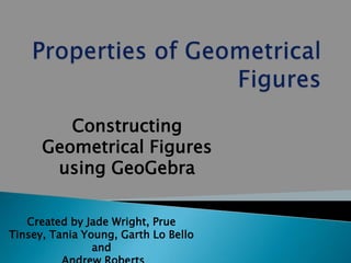 Constructing
      Geometrical Figures
       using GeoGebra

   Created by Jade Wright, Prue
Tinsey, Tania Young, Garth Lo Bello
                and
 