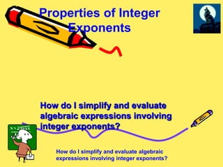 Properties of Integer
    Exponents




How do I simplify and evaluate
algebraic expressions involving
integer exponents?

   How do I simplify and evaluate algebraic
   expressions involving integer exponents?
 