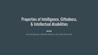 Properties of Intelligence, Giftedness,
& Intellectual disabilities
By Asal Bahrami, Michelle Withrow, & Caitlin Dowswell
 