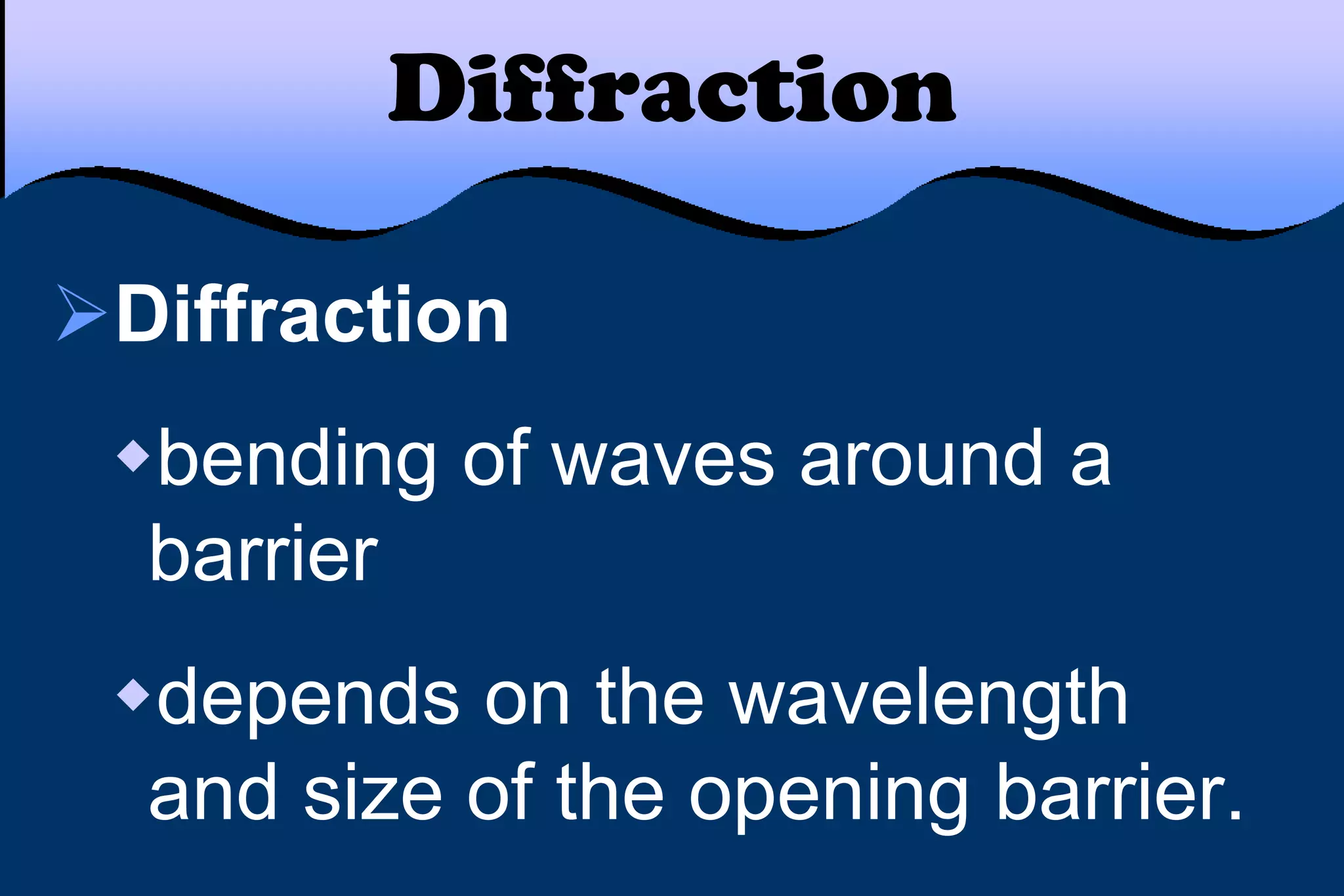Diffraction
Diffraction
bending of waves around a
barrier
depends on the wavelength
and size of the opening barrier.
 