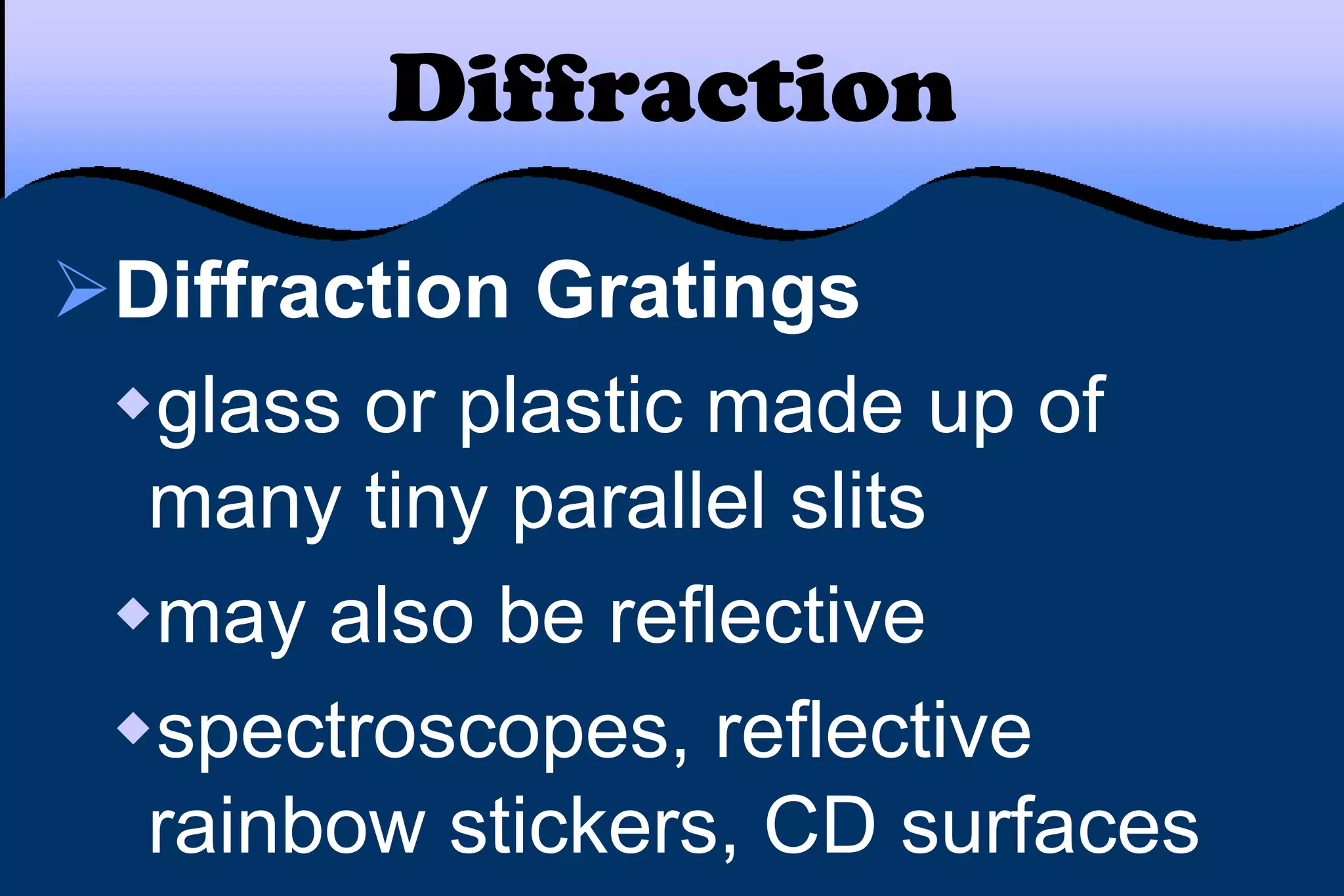 Diffraction Gratings
glass or plastic made up of
many tiny parallel slits
may also be reflective
spectroscopes, reflective
rainbow stickers, CD surfaces
Diffraction
 