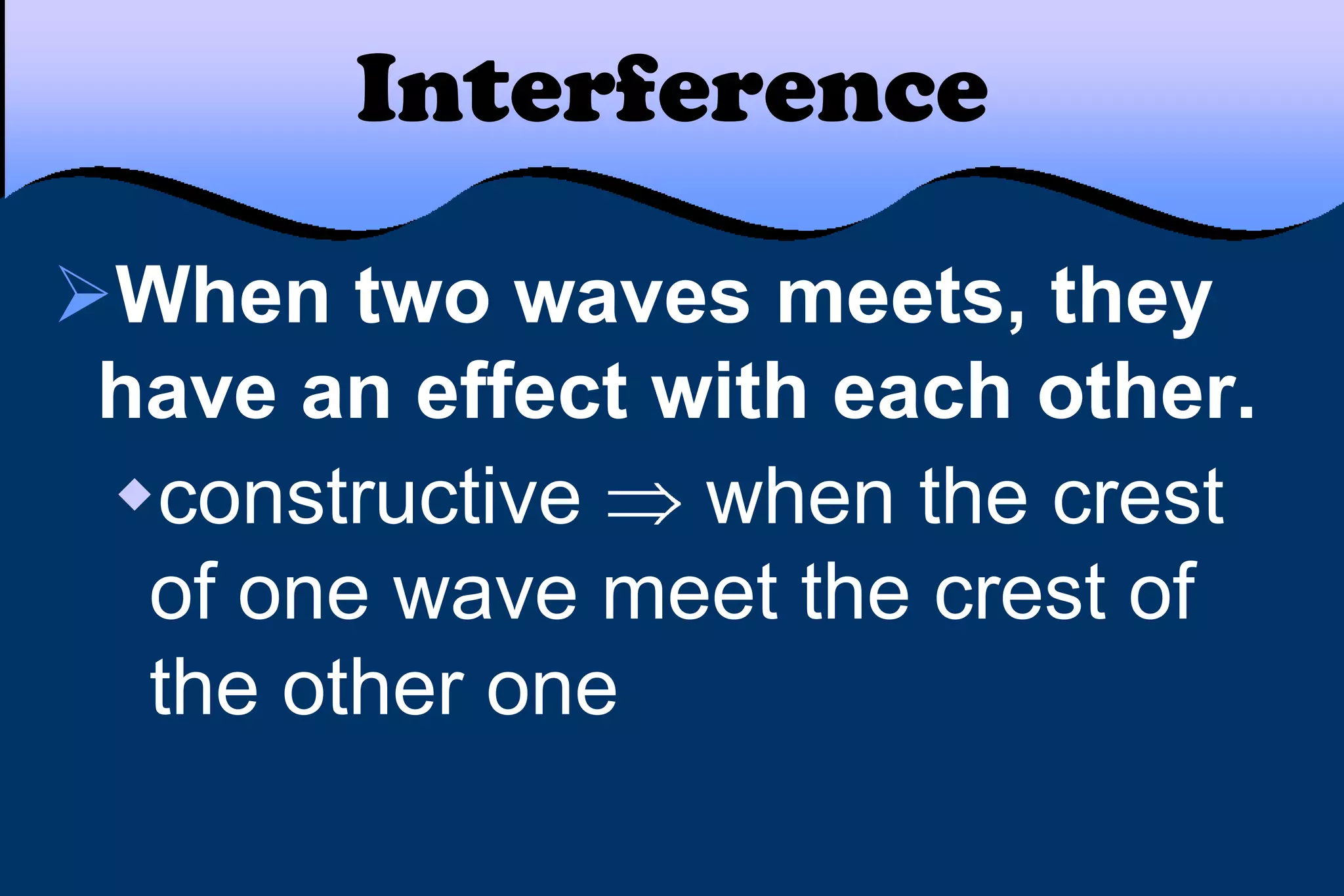 Interference
When two waves meets, they
have an effect with each other.
constructive when the crest
of one wave meet the crest of
the other one
 