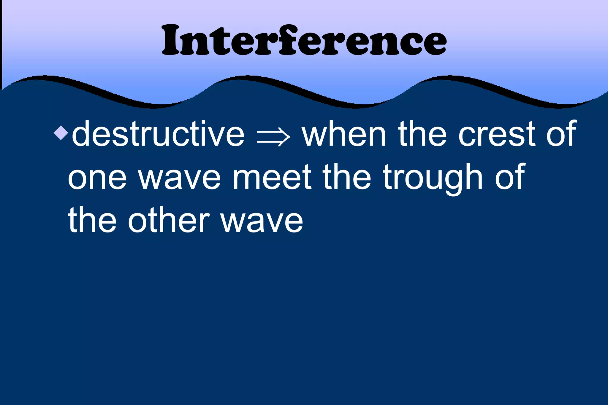 Interference
destructive when the crest of
one wave meet the trough of
the other wave
 