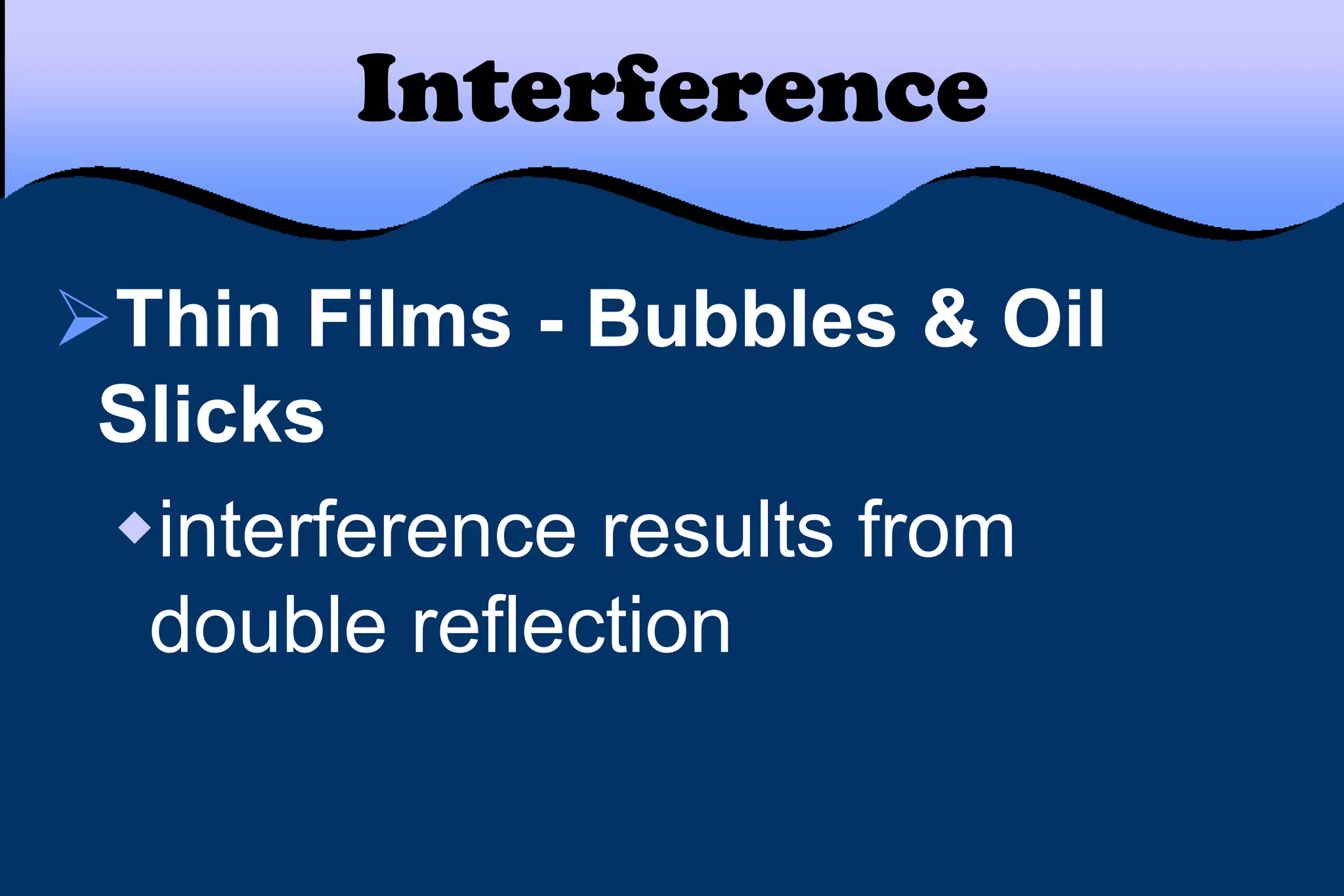 Interference
Thin Films - Bubbles & Oil
Slicks
interference results from
double reflection
 