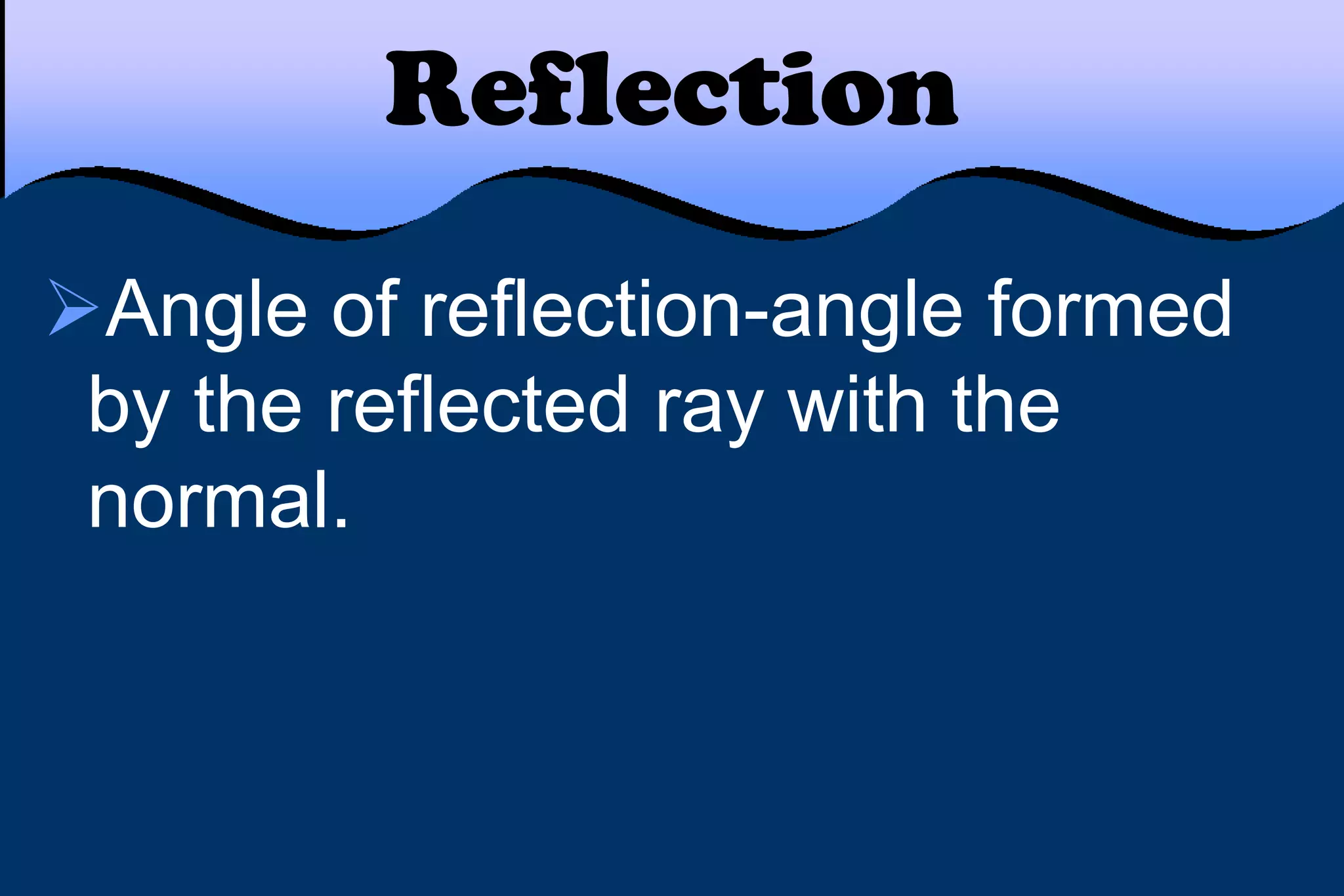 Reflection
Angle of reflection-angle formed
by the reflected ray with the
normal.
 